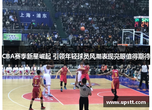 CBA赛季新星崛起 引领年轻球员风潮表现亮眼值得期待