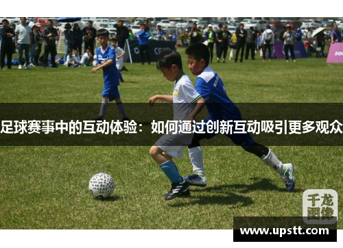 足球赛事中的互动体验：如何通过创新互动吸引更多观众